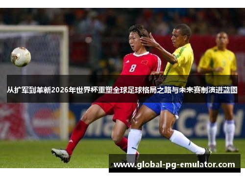 从扩军到革新2026年世界杯重塑全球足球格局之路与未来赛制演进蓝图