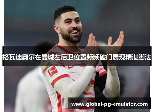 格瓦迪奥尔在曼城左后卫位置频频破门展现精湛脚法